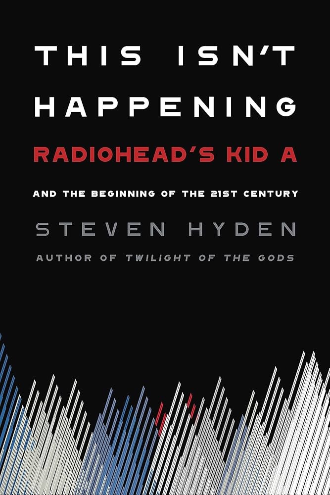 Steven Hyden  - This Isn't Happening: Radiohead's "Kid A" and the Beginning of the 21st Century