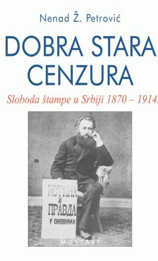 Dobra stara cenzura - sloboda štampe u Srbiji 1870-1914 - Nenad Ž. Petrović